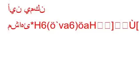 أين يمكن مشاهئ*H6(`va6)aH][6)a6b6*))`b*v'